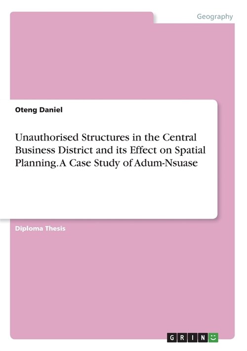 Unauthorised Structures in the Central Business District and its Effect on Spatial Planning. A Case Study of Adum-Nsuase (Paperback)