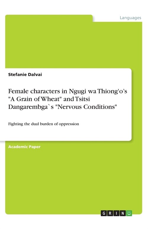 Female characters in Ngugi wa Thiongos A Grain of Wheat and Tsitsi Dangarembga`s Nervous Conditions: Fighting the dual burden of oppression (Paperback)
