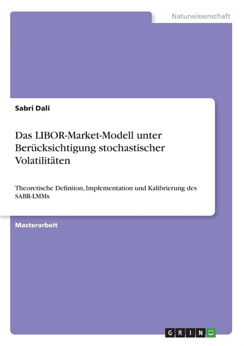 Das LIBOR-Market-Modell unter Ber?ksichtigung stochastischer Volatilit?en: Theoretische Definiton, Implementation und Kalibrierung des SABR-LMMs (Paperback)