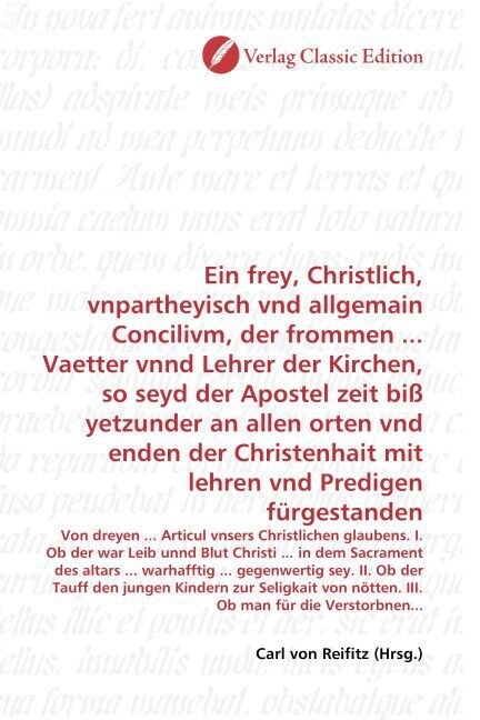 Ein frey, Christlich, vnpartheyisch vnd allgemain Concilivm, der frommen ... Vaetter vnnd Lehrer der Kirchen, so seyd der Apostel zeit biß yetzunder a (Paperback)