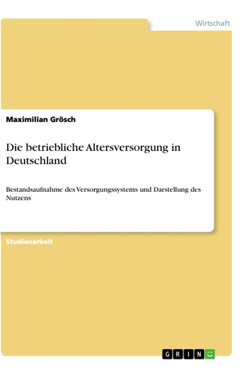 Die betriebliche Altersversorgung in Deutschland: Bestandsaufnahme des Versorgungssystems und Darstellung des Nutzens (Paperback)