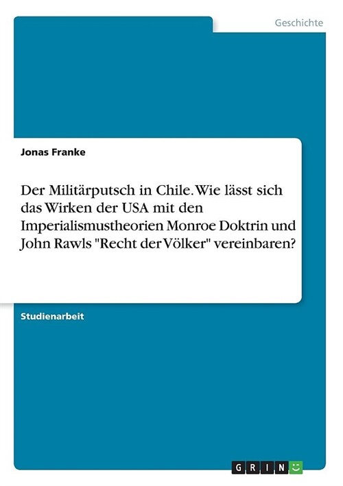 Der Milit?putsch in Chile. Wie l?st sich das Wirken der USA mit den Imperialismustheorien Monroe Doktrin und John Rawls Recht der V?ker vereinbar (Paperback)