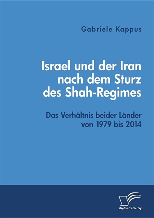 Israel und der Iran nach dem Sturz des Shah-Regimes: Das Verh?tnis beider L?der von 1979 bis 2014 (Paperback)