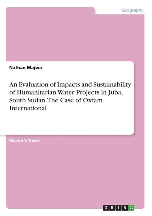 An Evaluation of Impacts and Sustainability of Humanitarian Water Projects in Juba, South Sudan. The Case of Oxfam International (Paperback)
