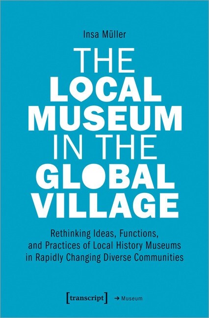 The Local Museum in the Global Village: Rethinking Ideas, Functions, and Practices of Local History Museums in Rapidly Changing Diverse Communities (Paperback)