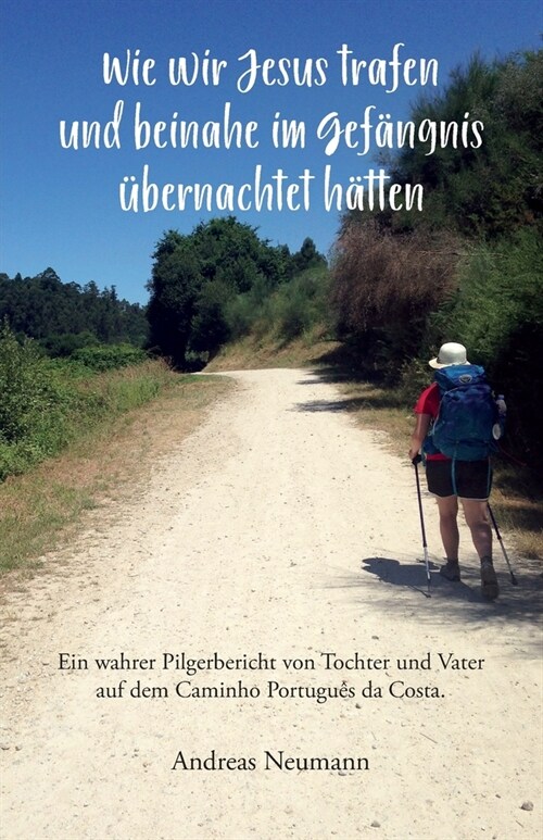 Wie wir Jesus trafen und beinahe im Gef?gnis ?ernachtet h?ten: Ein wahrer Pilgerbericht von Tochter und Vater auf dem Caminho Portugu? da Costa. (Paperback)