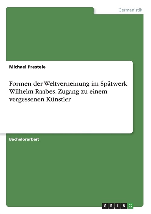 Formen der Weltverneinung im Sp?werk Wilhelm Raabes. Zugang zu einem vergessenen K?stler (Paperback)