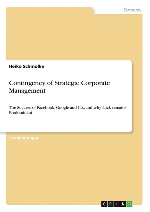 Contingency of Strategic Corporate Management: The Success of Facebook, Google and Co., and why Luck remains Predominant (Paperback)