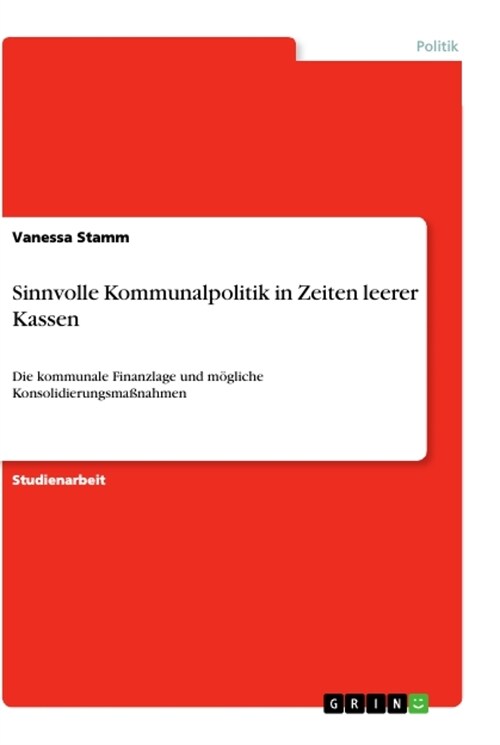 Sinnvolle Kommunalpolitik in Zeiten leerer Kassen: Die kommunale Finanzlage und m?liche Konsolidierungsma?ahmen (Paperback)