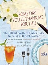 Some Day Youll Thank Me for This: The Official Southern Ladies Guide to Being a Perfect Mother (Hardcover)