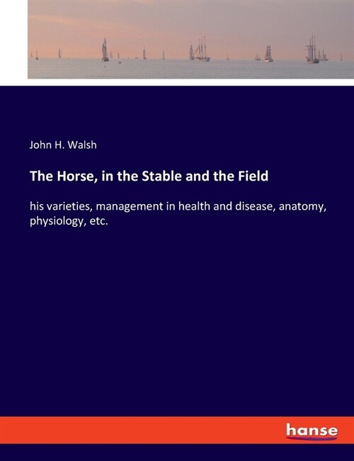 The Horse, in the Stable and the Field: his varieties, management in health and disease, anatomy, physiology, etc. (Paperback)