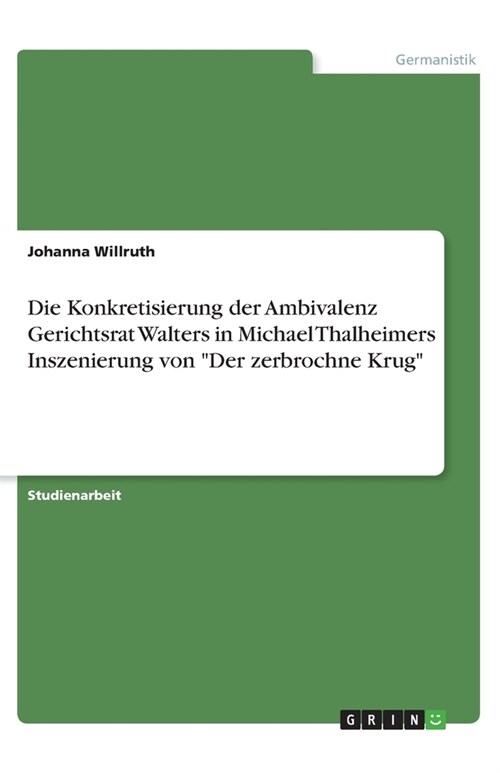 Die Konkretisierung der Ambivalenz Gerichtsrat Walters in Michael Thalheimers Inszenierung von Der zerbrochne Krug (Paperback)