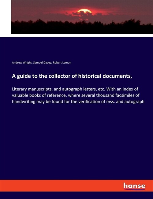 A guide to the collector of historical documents,: Literary manuscripts, and autograph letters, etc. With an index of valuable books of reference, whe (Paperback)