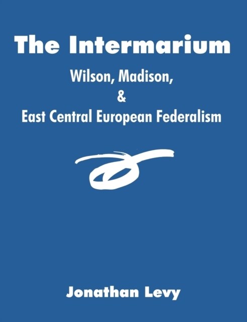 The Intermarium: Wilson, Madison, & East Central European Federalism (Paperback)