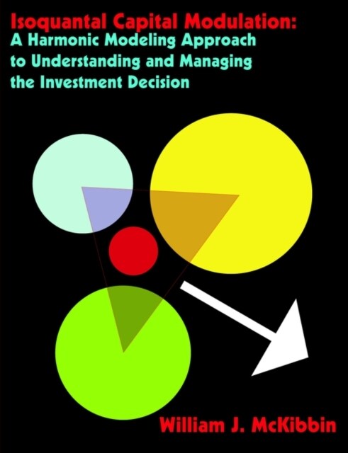 Isoquantal Capital Modulation: A Harmonic Modeling Approach to Understanding and Managing the Investment Decision (Paperback)