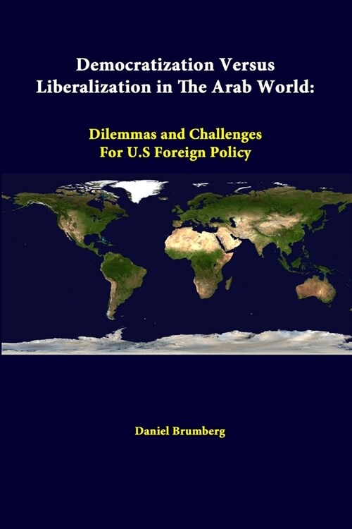 Democratization Versus Liberalization In The Arab World: Dilemmas And Challenges For U.s Foreign Policy (Paperback)