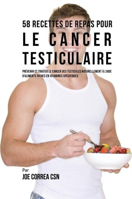 58 Recettes de Repas Pour Le Cancer Testiculaire: Pr?enir Et Traiter Le Cancer Des Testicules Naturellement ?lAide dAliments Riches En Vitamines S (Paperback)