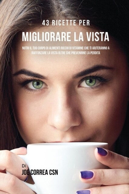 43 Ricette Per Migliorare La Vista: Nutri Il Tuo Corpo Di Alimenti Ricchi Di Vitamine Che Ti Aiuteranno a Rafforzare La Vista Oltre Che Prevenirne La (Paperback)