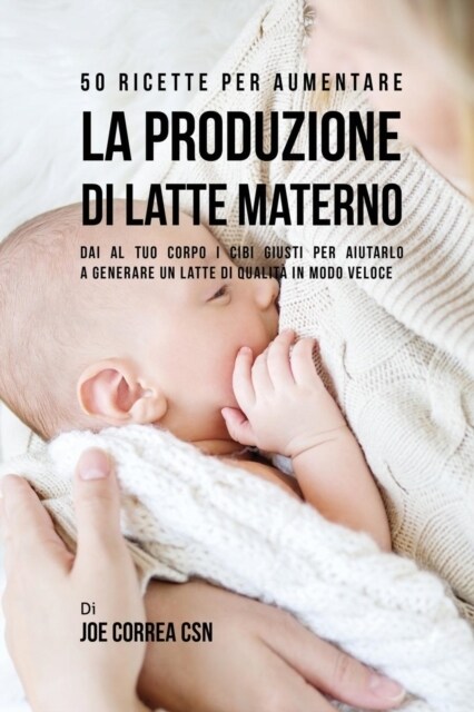 50 Ricette Per Aumentare La Produzione Di Latte Materno: Dai Al Tuo Corpo I Cibi Giusti Per Aiutarlo a Generare Un Latte Di Qualit?in Modo Veloce (Paperback)