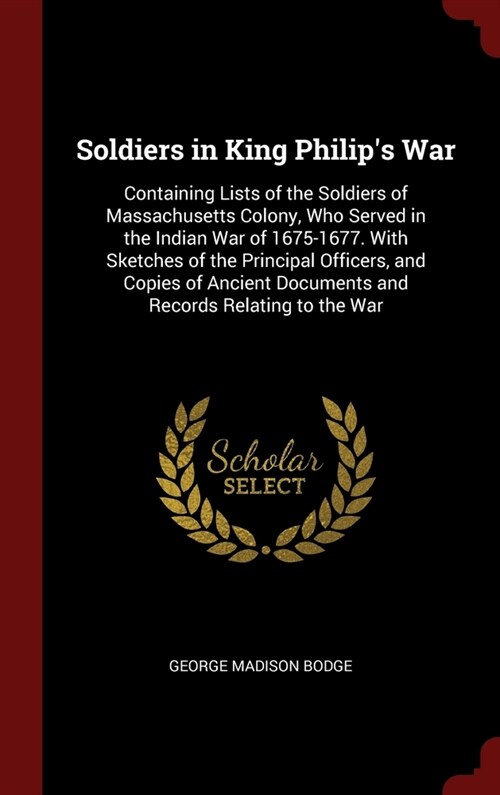 Soldiers in King Philips War: Containing Lists of the Soldiers of Massachusetts Colony, Who Served in the Indian War of 1675-1677. With Sketches of (Hardcover)