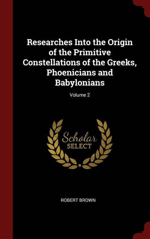 Researches Into the Origin of the Primitive Constellations of the Greeks, Phoenicians and Babylonians; Volume 2 (Hardcover)