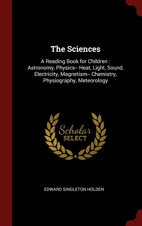 The Sciences: A Reading Book for Children: Astronomy, Physics-- Heat, Light, Sound, Electricity, Magnetism-- Chemistry, Physiography (Hardcover)