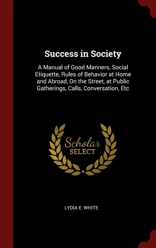 Success in Society: A Manual of Good Manners, Social Etiquette, Rules of Behavior at Home and Abroad, On the Street, at Public Gatherings, (Hardcover)