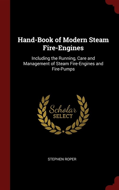 Hand-Book of Modern Steam Fire-Engines: Including the Running, Care and Management of Steam Fire-Engines and Fire-Pumps (Hardcover)