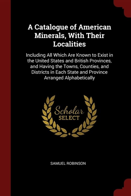 A Catalogue of American Minerals, With Their Localities: Including All Which Are Known to Exist in the United States and British Provinces, and Having (Paperback)