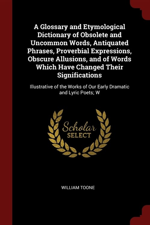 A Glossary and Etymological Dictionary of Obsolete and Uncommon Words, Antiquated Phrases, Proverbial Expressions, Obscure Allusions, and of Words Whi (Paperback)