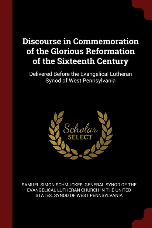 Discourse in Commemoration of the Glorious Reformation of the Sixteenth Century: Delivered Before the Evangelical Lutheran Synod of West Pennsylvania (Paperback)