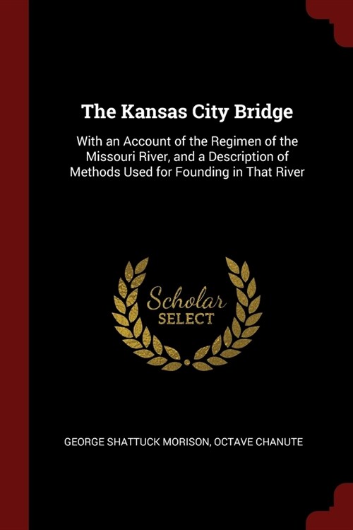 The Kansas City Bridge: With an Account of the Regimen of the Missouri River, and a Description of Methods Used for Founding in That River (Paperback)