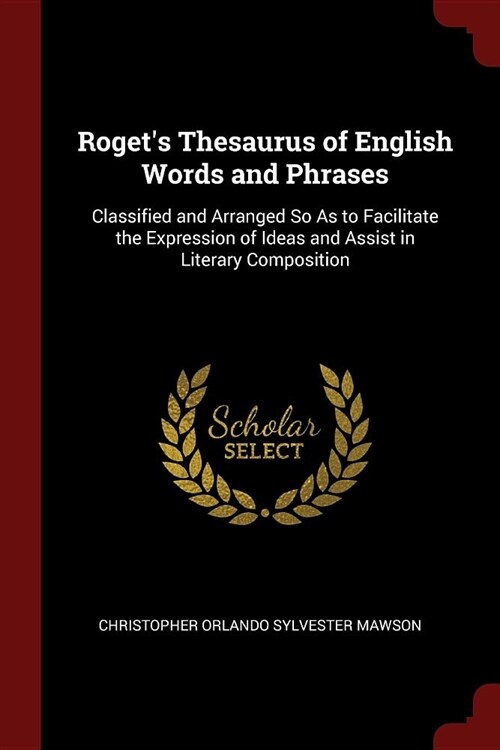 Rogets Thesaurus of English Words and Phrases: Classified and Arranged So as to Facilitate the Expression of Ideas and Assist in Literary Composition (Paperback)