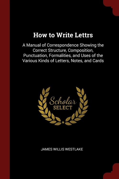 How to Write Lettrs: A Manual of Correspondence Showing the Correct Structure, Composition, Punctuation, Formalities, and Uses of the Vario (Paperback)