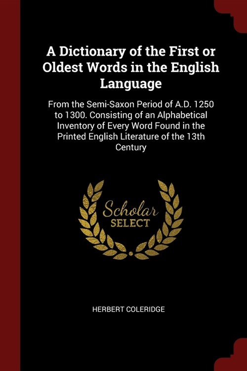 A Dictionary of the First or Oldest Words in the English Language: From the Semi-Saxon Period of A.D. 1250 to 1300. Consisting of an Alphabetical Inve (Paperback)