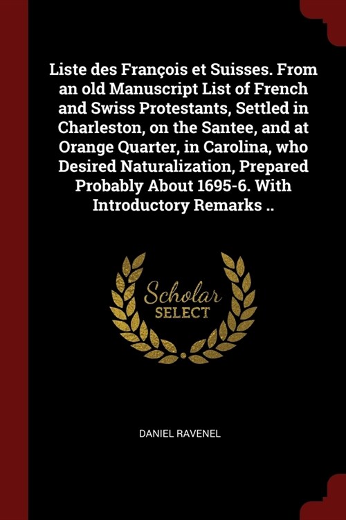 Liste des Fran?is et Suisses. From an old Manuscript List of French and Swiss Protestants, Settled in Charleston, on the Santee, and at Orange Quarte (Paperback)