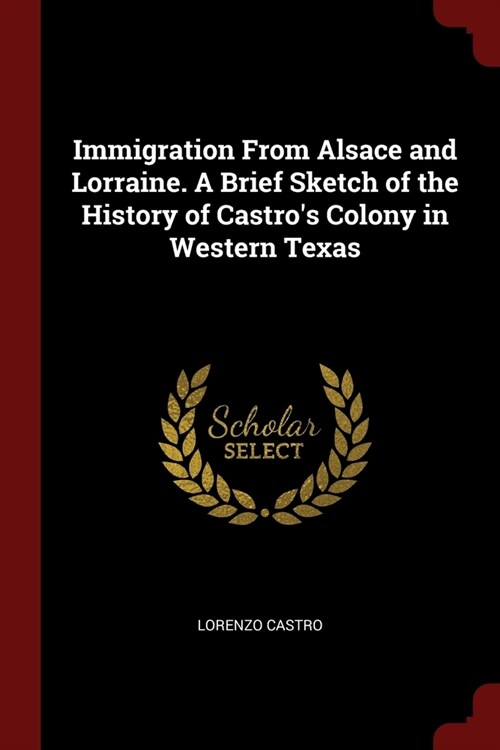 Immigration From Alsace and Lorraine. A Brief Sketch of the History of Castros Colony in Western Texas (Paperback)