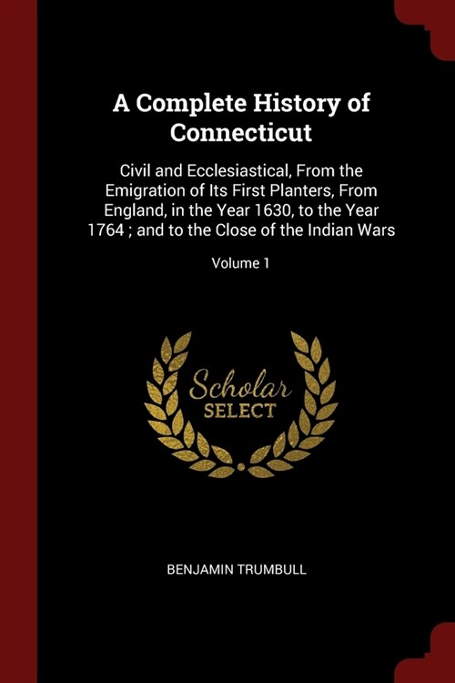 A Complete History of Connecticut: Civil and Ecclesiastical, From the Emigration of Its First Planters, From England, in the Year 1630, to the Year 17 (Paperback)