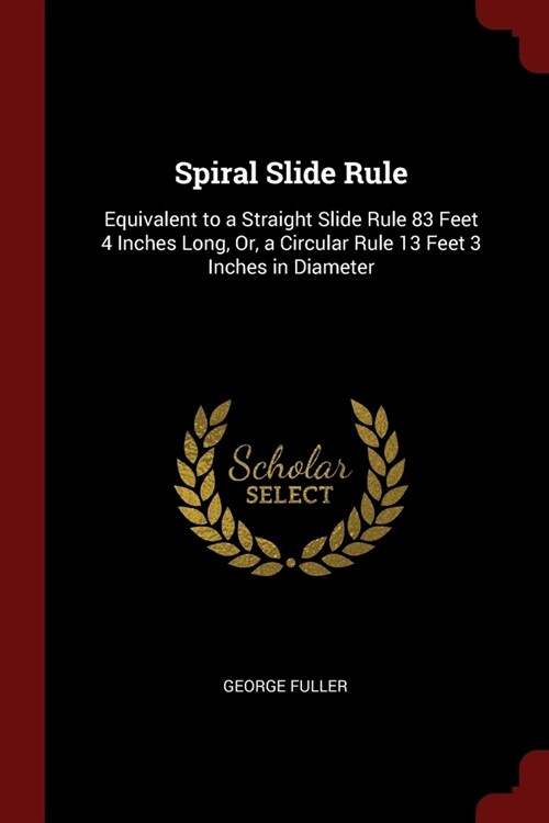 Spiral Slide Rule: Equivalent to a Straight Slide Rule 83 Feet 4 Inches Long, Or, a Circular Rule 13 Feet 3 Inches in Diameter (Paperback)