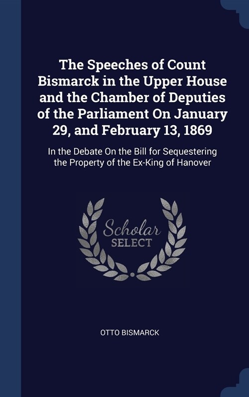 The Speeches of Count Bismarck in the Upper House and the Chamber of Deputies of the Parliament On January 29, and February 13, 1869: In the Debate On (Hardcover)