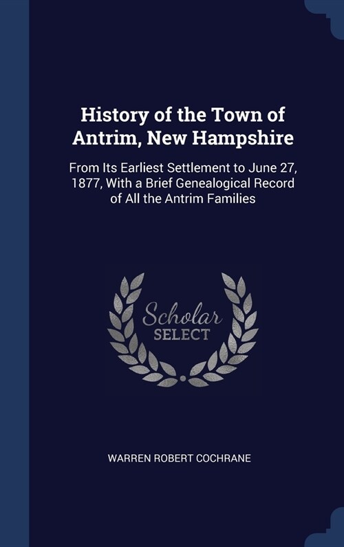 History of the Town of Antrim, New Hampshire: From Its Earliest Settlement to June 27, 1877, With a Brief Genealogical Record of All the Antrim Famili (Hardcover)