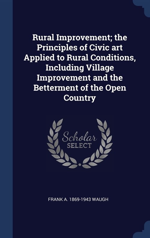 Rural Improvement; the Principles of Civic art Applied to Rural Conditions, Including Village Improvement and the Betterment of the Open Country (Hardcover)