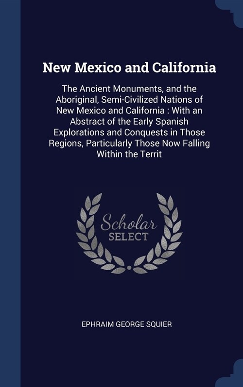 New Mexico and California: The Ancient Monuments, and the Aboriginal, Semi-Civilized Nations of New Mexico and California: With an Abstract of th (Hardcover)