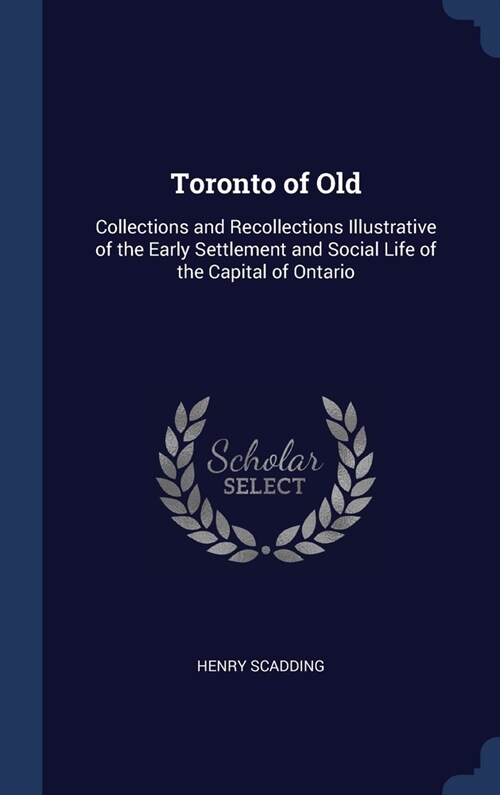 Toronto of Old: Collections and Recollections Illustrative of the Early Settlement and Social Life of the Capital of Ontario (Hardcover)