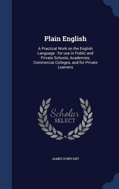 Plain English: A Practical Work on the English Language: for use in Public and Private Schools, Academies, Commercial Colleges, and f (Hardcover)