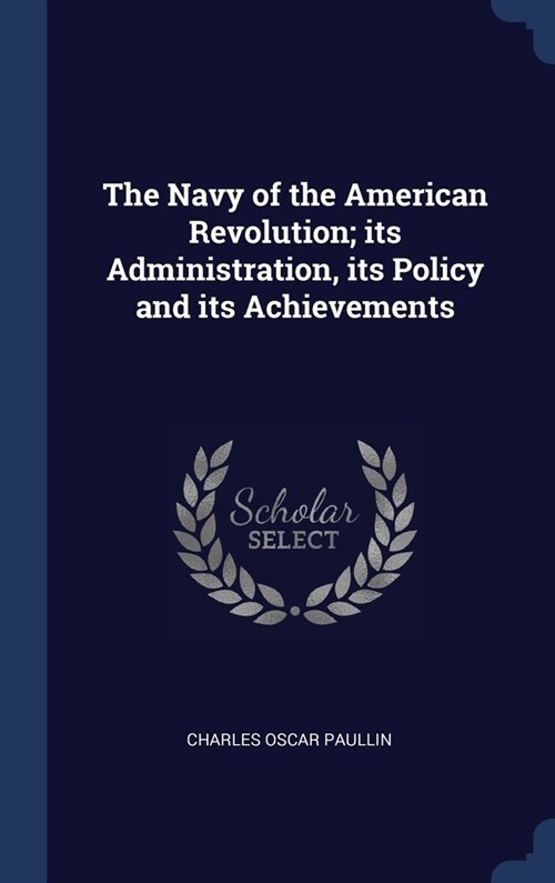 The Navy of the American Revolution; its Administration, its Policy and its Achievements (Hardcover)