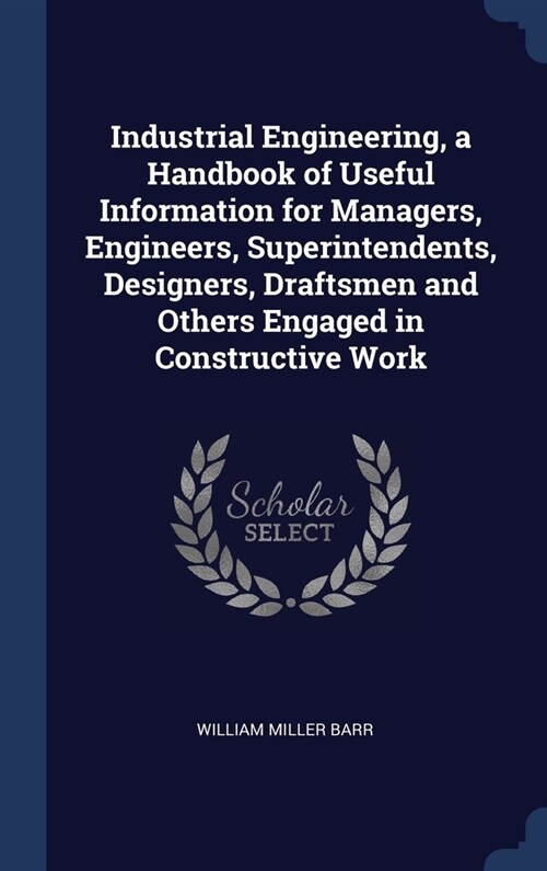 Industrial Engineering, a Handbook of Useful Information for Managers, Engineers, Superintendents, Designers, Draftsmen and Others Engaged in Construc (Hardcover)