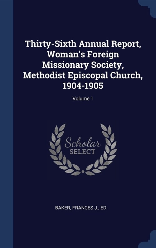 Thirty-Sixth Annual Report, Womans Foreign Missionary Society, Methodist Episcopal Church, 1904-1905; Volume 1 (Hardcover)