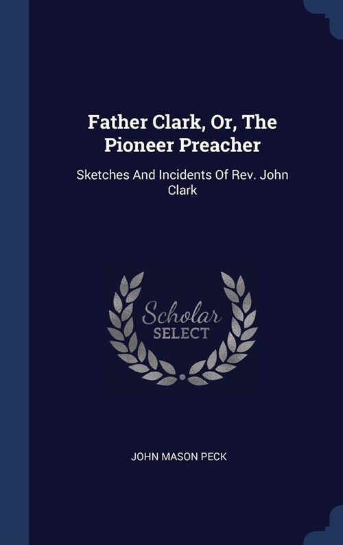 Father Clark, Or, The Pioneer Preacher: Sketches And Incidents Of Rev. John Clark (Hardcover)