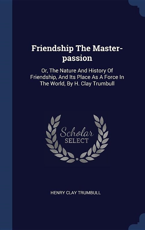 Friendship the Master-Passion: Or, the Nature and History of Friendship, and Its Place as a Force in the World, by H. Clay Trumbull (Hardcover)